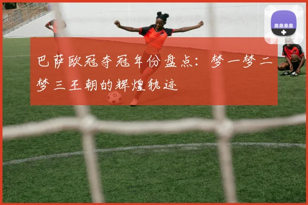 巴萨欧冠夺冠年份盘点：梦一梦二梦三王朝的辉煌轨迹
