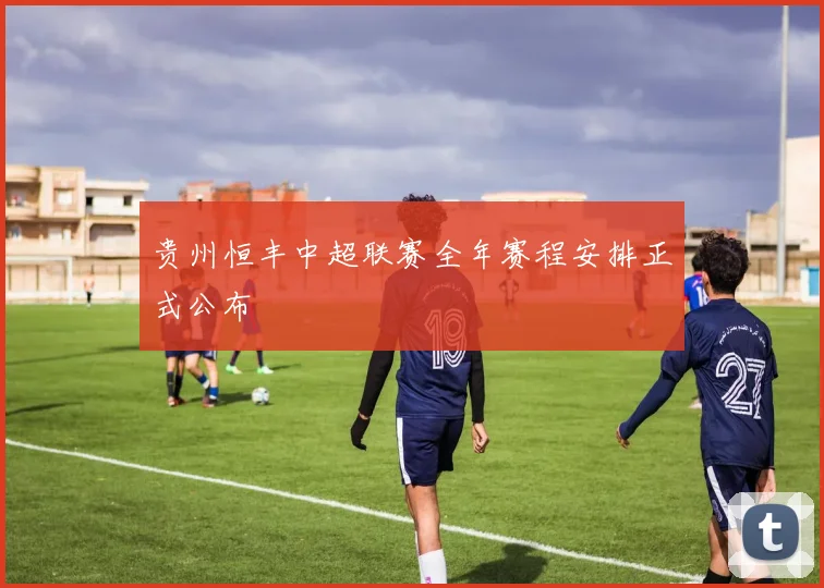 贵州恒丰中超联赛全年赛程安排正式公布