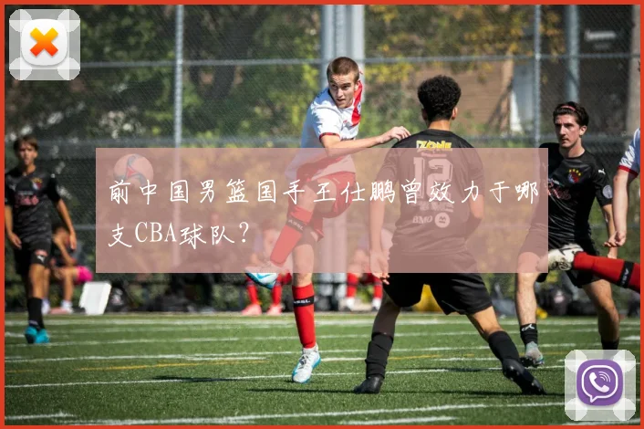 前中国男篮国手王仕鹏曾效力于哪支CBA球队?