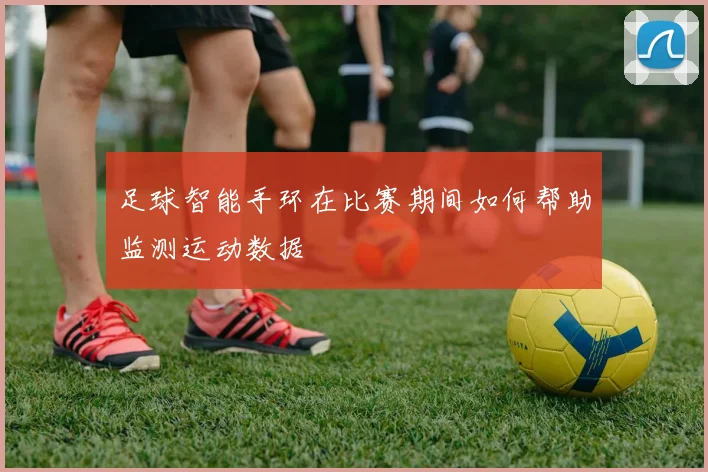 足球智能手环在比赛期间如何帮助监测运动数据