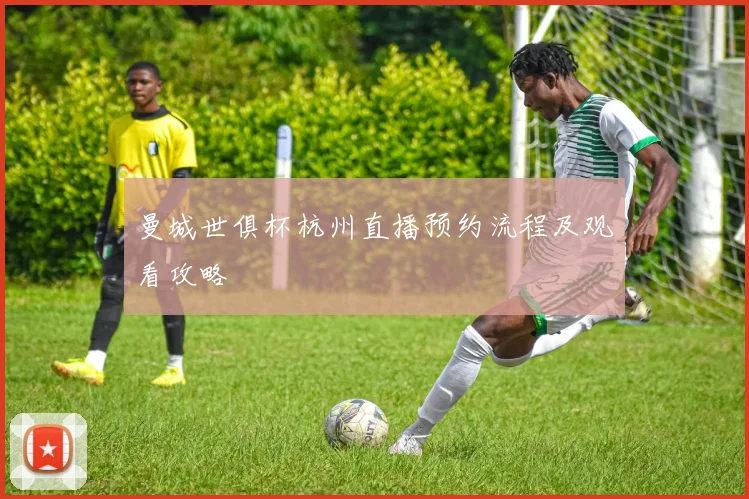 曼城世俱杯杭州直播预约流程及观看攻略