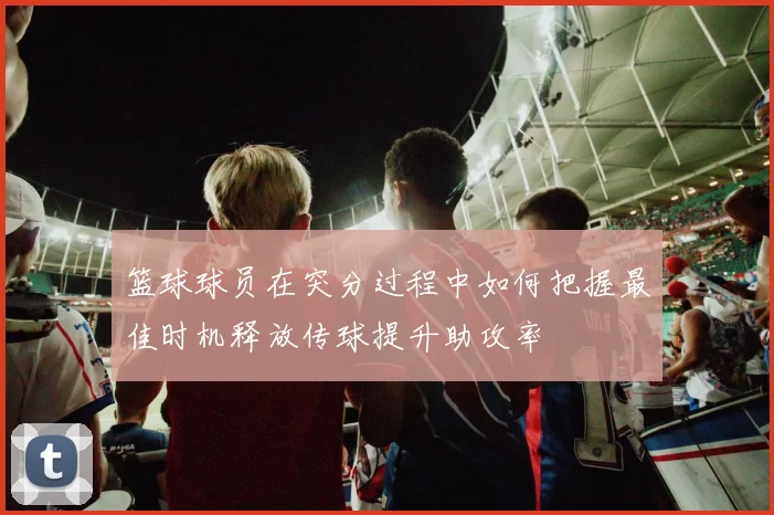 篮球球员在突分过程中如何把握最佳时机释放传球提升助攻率