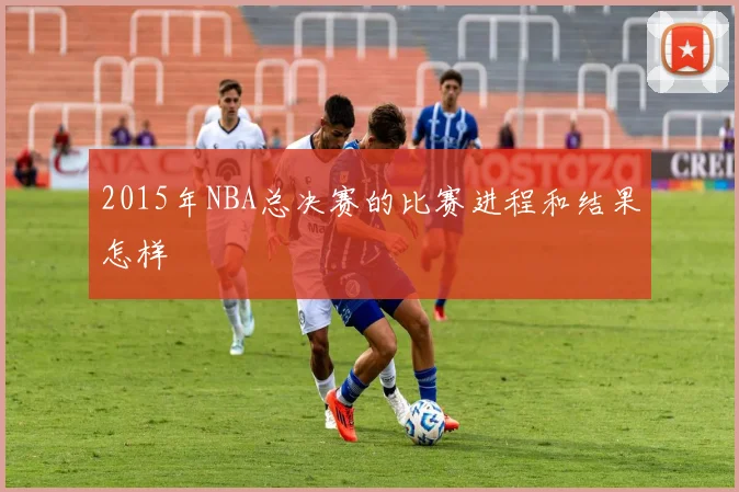 2015年NBA总决赛的比赛进程和结果怎样
