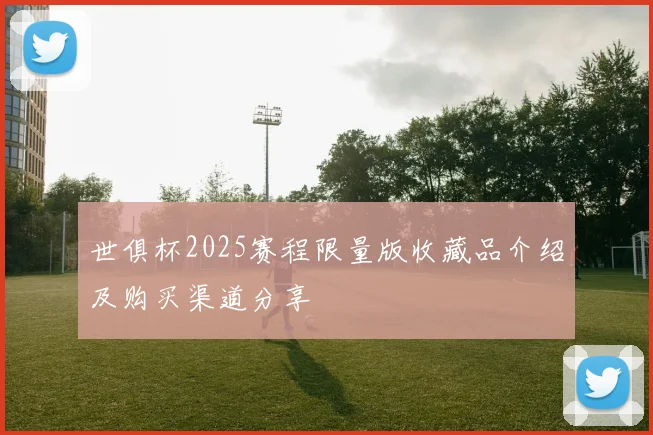 世俱杯2025赛程限量版收藏品介绍及购买渠道分享