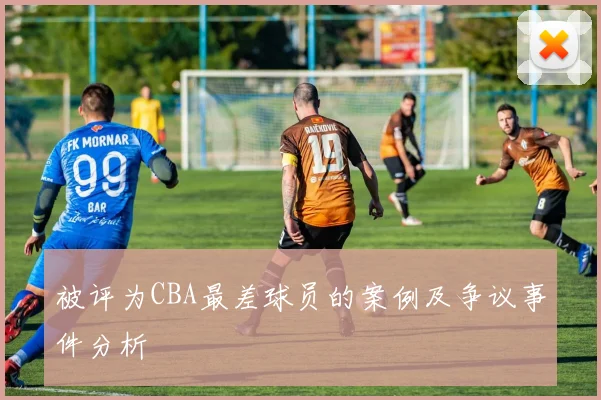 被评为CBA最差球员的案例及争议事件分析