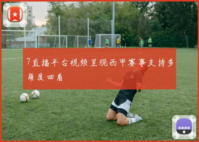 7直播平台视频呈现西甲赛事支持多角度回看