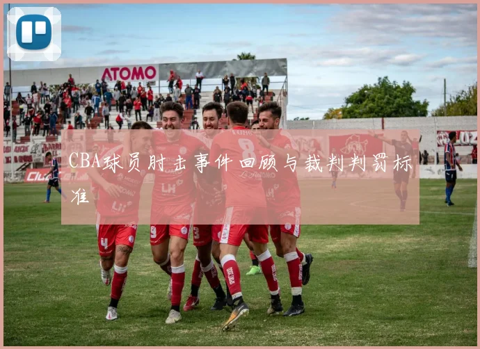 CBA球员肘击事件回顾与裁判判罚标准