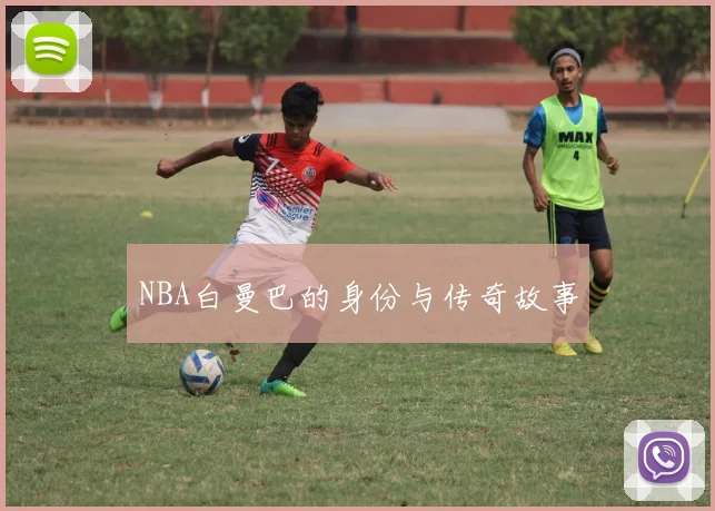 NBA白曼巴的身份与传奇故事