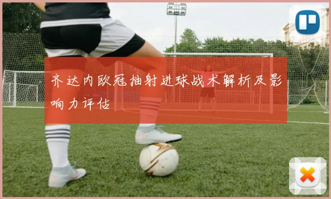 齐达内欧冠抽射进球战术解析及影响力评估