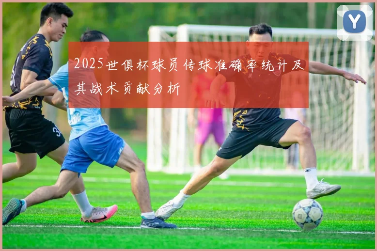 2025世俱杯球员传球准确率统计及其战术贡献分析